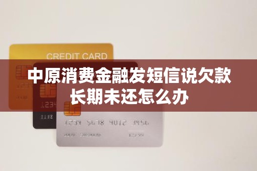 收到金融機構委托催收短信，中原消費金融欠款長期未還怎么辦？